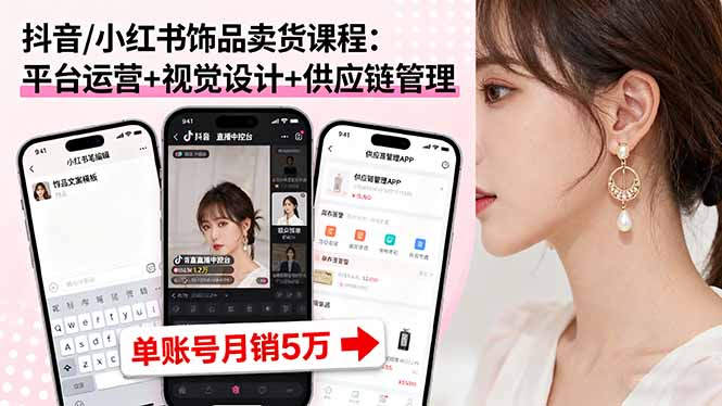 抖音/小红书饰品卖货课程：平台运营+视觉设计+供应链管理，单账号月销5万跨境课程-外贸教程-精品网课-电商运营课库课堂