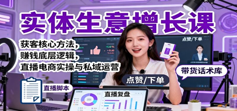 实体生意增长课：获客核心方法，赚钱底层逻辑，直播电商实操与私域运营跨境课程-外贸教程-精品网课-电商运营课库课堂