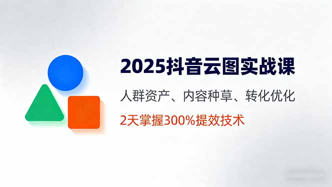 2025抖音云图实战课，人群资产、内容种草、转化优化，2天掌握300%提效技术跨境课程-外贸教程-精品网课-电商运营课库课堂