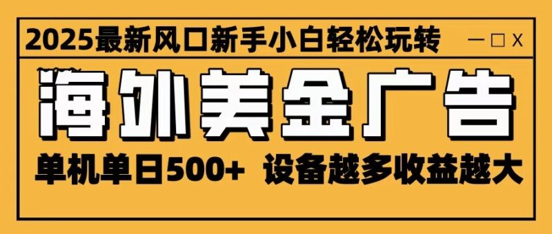 2025最新风口 海外美金广告 单机单日500+ 可无限放大 设备越多收益越大 轻松上手跨境课程-外贸教程-精品网课-电商运营课库课堂