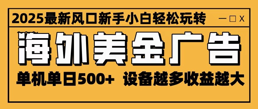 2025最新风口 海外美金广告 单机单日500+ 可无限放大 设备越多收益越大 轻松上手跨境课程-外贸教程-精品网课-电商运营课库课堂
