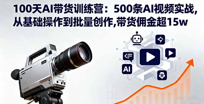 100天AI带货训练营：500条AI视频实战,从基础操作到批量创作,带货佣金超15w跨境课程-外贸教程-精品网课-电商运营课库课堂