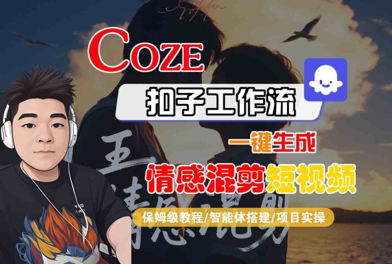Coze智能体工作流一键生成情感混剪短视频,全流程保姆级教学跨境课程-外贸教程-精品网课-电商运营课库课堂