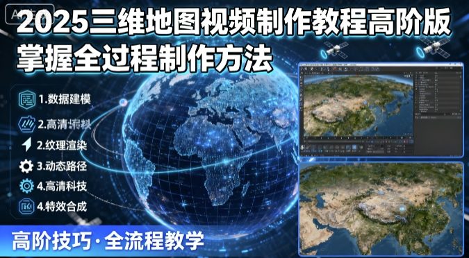 2025三维地图视频制作教程高阶版,掌握全过程制作方法跨境课程-外贸教程-精品网课-电商运营课库课堂