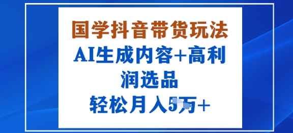 国学抖音带货玩法，AI生成内容+高利润选品，轻松月入1W+跨境课程-外贸教程-精品网课-电商运营课库课堂