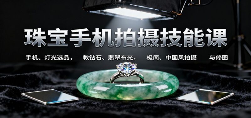 珠宝手机拍摄技能课:手机、 灯光选品,钻石、翡翠布光,极简中国风拍摄与修图跨境课程-外贸教程-精品网课-电商运营课库课堂