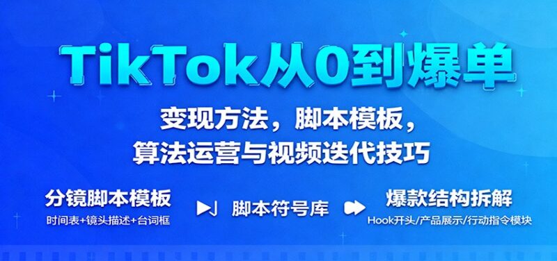 TikTok从0到爆单:变现方法,脚本模板,算法运营与视频迭代技巧跨境课程-外贸教程-精品网课-电商运营课库课堂