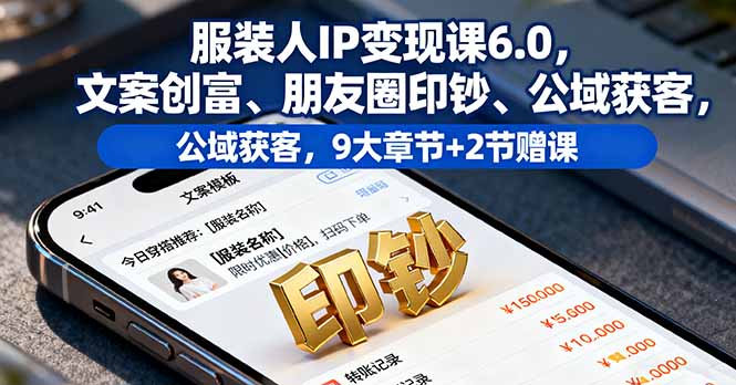 服装人IP变现课6.0，文案创富、朋友圈印钞、公域获客，9大章节+2节赠课跨境课程-外贸教程-精品网课-电商运营课库课堂