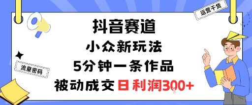 抖音赛道：小众新玩法，5分钟一条作品，被动成交，日利润3张跨境课程-外贸教程-精品网课-电商运营课库课堂