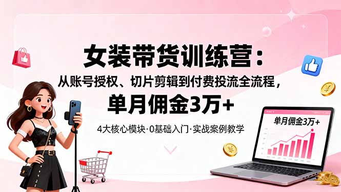 女装带货特训营：从账号授权、切片剪辑到付费投流全流程，单月佣金3万+跨境课程-外贸教程-精品网课-电商运营课库课堂