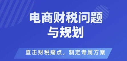 电商企业财税风险与规避,直击财税痛点,制定专属方案跨境课程-外贸教程-精品网课-电商运营课库课堂