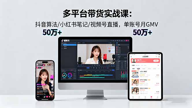 多平台带货实战课18.0：抖音算法/小红书笔记/视频号直播，单账号月GMV50w+跨境课程-外贸教程-精品网课-电商运营课库课堂