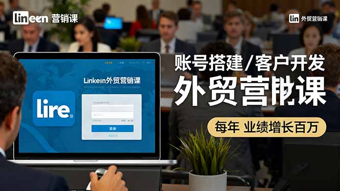 LinkedIn外贸营销课:账号搭建/客户开发/成交转化,年业绩增长百万+跨境课程-外贸教程-精品网课-电商运营课库课堂