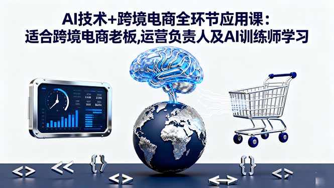 AI技术+跨境电商全环节应用课:适合跨境电商老板,运营负责人及AI训练师学习跨境课程-外贸教程-精品网课-电商运营课库课堂