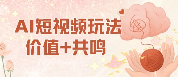 AI短视频玩法，价值+共鸣玩法，单号每天收益7张小白可玩，操作简单跨境课程-外贸教程-精品网课-电商运营课库课堂