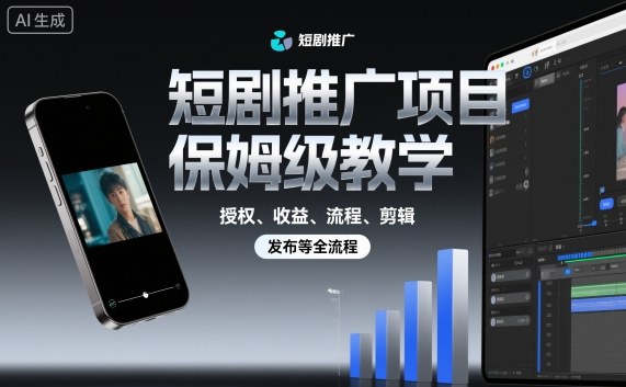 短剧推广项目保姆级教学，授权、收益、流程、剪辑，发布等全流程跨境课程-外贸教程-精品网课-电商运营课库课堂