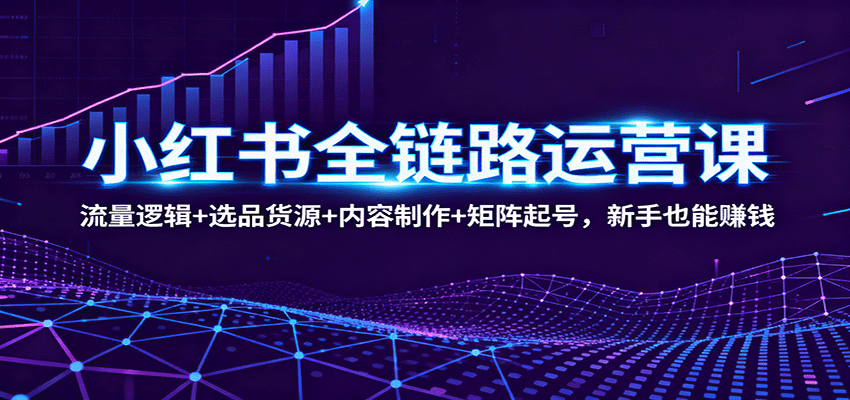 小红书全链路运营课：流量逻辑+选品货源+内容制作+矩阵起号，新手也能赚钱跨境课程-外贸教程-精品网课-电商运营课库课堂