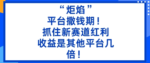 “炬焰”：平台撒钱期！抓住新赛道红利，5分钟二创内容，收益是其他平台几倍！跨境课程-外贸教程-精品网课-电商运营课库课堂