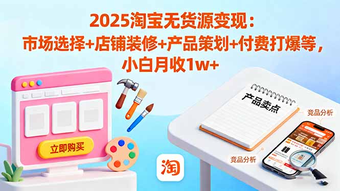 2025淘宝无货源变现：市场选择+店铺装修+产品策划+付费打爆等 小白月收1w+跨境课程-外贸教程-精品网课-电商运营课库课堂