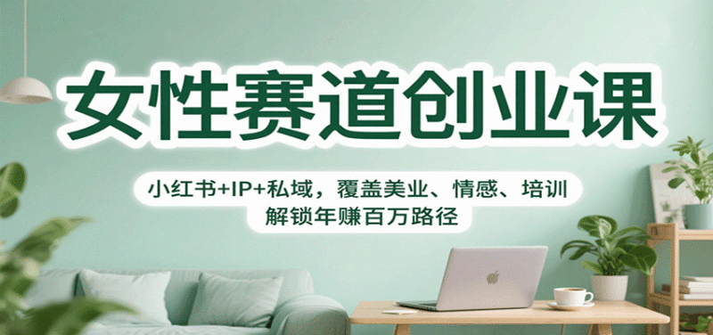 女性赛道创业课:小红书+IP+私域,覆盖美业、情感、培训,解锁年赚百万路径跨境课程-外贸教程-精品网课-电商运营课库课堂