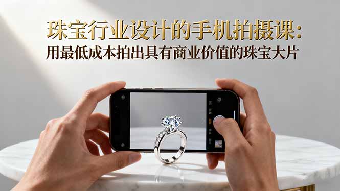 珠宝行业设计的手机拍摄课:用最低成本拍出具有商业价值的珠宝大片!跨境课程-外贸教程-精品网课-电商运营课库课堂