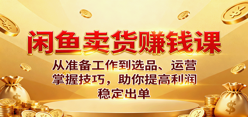 闲鱼卖货赚钱课：从准备工作到选品、运营，掌握技巧，助你提高利润稳定出单跨境课程-外贸教程-精品网课-电商运营课库课堂
