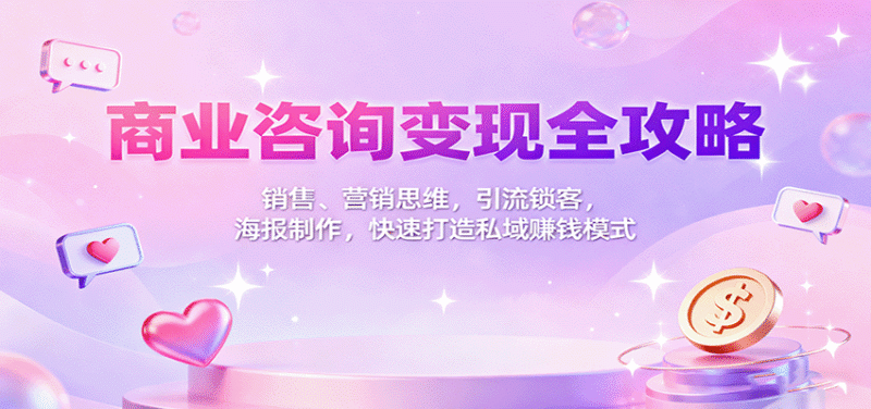 商业咨询变现全攻略：销售、营销思维，引流锁客，海报制作，快速打造私域赚钱模式跨境课程-外贸教程-精品网课-电商运营课库课堂