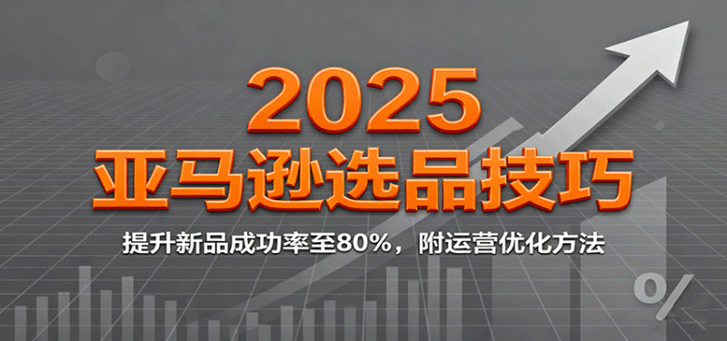 2025亚马逊选品技巧,提升新品成功率至80%,附运营优化方法跨境课程-外贸教程-精品网课-电商运营课库课堂