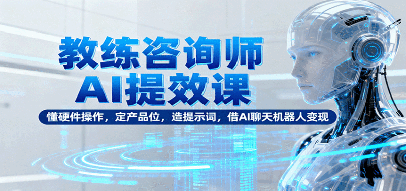 教练咨询师AI提效课:懂硬件操作,定产品位,造提示词,借AI聊天机器人变现跨境课程-外贸教程-精品网课-电商运营课库课堂