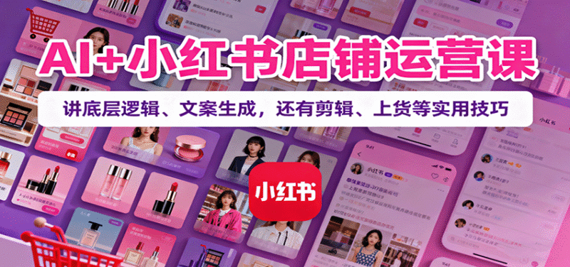 AI+小红书店铺运营课：讲底层逻辑、文案生成，还有剪辑、上货等实用技巧跨境课程-外贸教程-精品网课-电商运营课库课堂