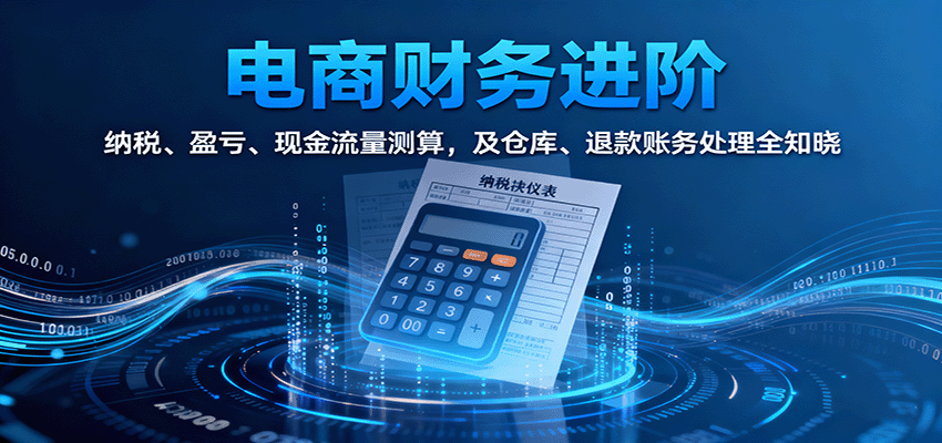 电商财务进阶：纳税、盈亏、现金流量测算，及仓库、退款账务处理全知晓跨境课程-外贸教程-精品网课-电商运营课库课堂