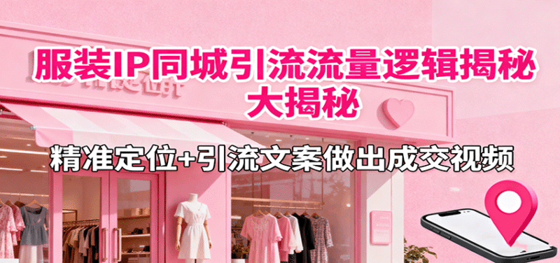 服装IP同城引流流量逻辑大揭秘,精准定位+引流文案做出成交视频跨境课程-外贸教程-精品网课-电商运营课库课堂