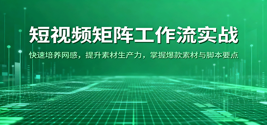 短视频矩阵工作流实战：快速培养网感，提升素材生产力，掌握爆款素材与脚本要点跨境课程-外贸教程-精品网课-电商运营课库课堂