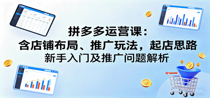 拼多多运营课：含店铺布局、推广玩法，起店思路，新手入门及推广问题解析跨境课程-外贸教程-精品网课-电商运营课库课堂