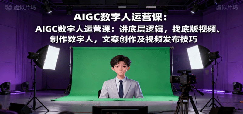 AIGC数字人运营课:讲底层逻辑,找底版视频、制作数字人,文案创作及视频发布技巧跨境课程-外贸教程-精品网课-电商运营课库课堂