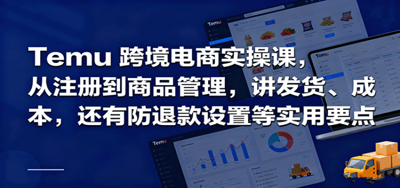 Temu跨境半托管实操，从注册到商品管理，讲发货、成本，还有防退款设置等实用要点跨境课程-外贸教程-精品网课-电商运营课库课堂