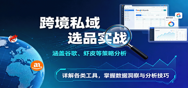 跨境私域选品实战:涵盖谷歌、虾皮等策略分析,详解各类工具,掌握数据洞察与分析技巧跨境课程-外贸教程-精品网课-电商运营课库课堂