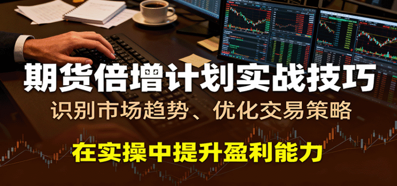 期货倍增计划实战技巧：识别市场趋势、优化交易策略，在实操中提升盈利能力跨境课程-外贸教程-精品网课-电商运营课库课堂