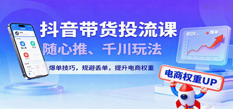 抖音带货投流课,随心推、千川玩法,爆单技巧,规避丢单,提升电商权重跨境课程-外贸教程-精品网课-电商运营课库课堂