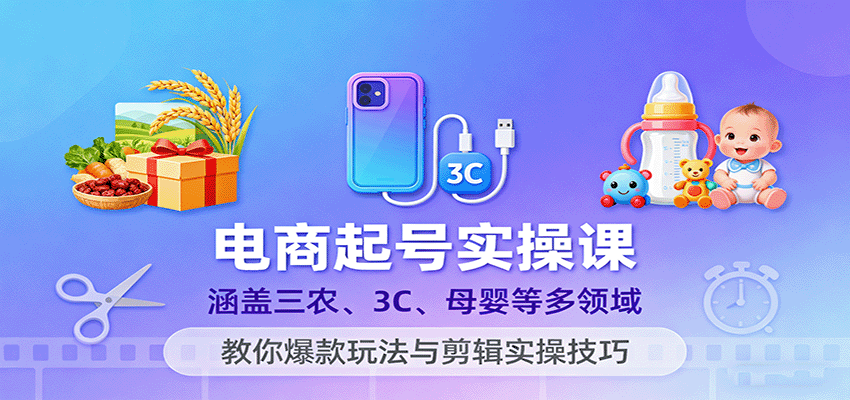 电商起号实操课，涵盖三农、3C、母婴等多领域，教你爆款玩法与剪辑实操技巧跨境课程-外贸教程-精品网课-电商运营课库课堂