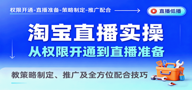 淘宝直播实操，从权限开通到直播准备，教策略制定、推广及全方位配合技巧跨境课程-外贸教程-精品网课-电商运营课库课堂