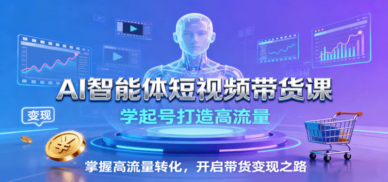 AI智能体短视频带货课:学起号打造高流量,掌握高流量转化,开启带货变现之路跨境课程-外贸教程-精品网课-电商运营课库课堂
