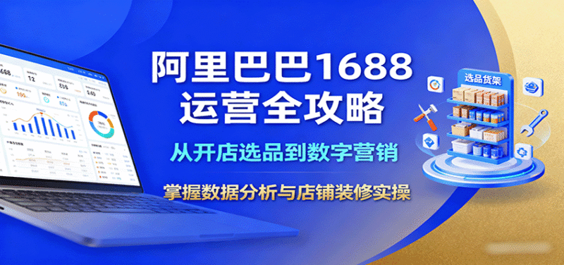 阿里巴巴1688运营全攻略:从开店选品到数字营销,掌握数据分析与店铺装修实操跨境课程-外贸教程-精品网课-电商运营课库课堂