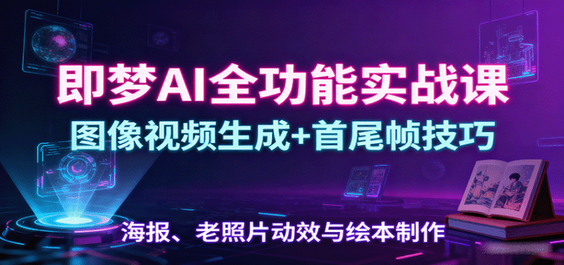 即梦AI全功能实战课:图像视频生成+首尾帧技巧,海报、老照片动效与绘本制作跨境课程-外贸教程-精品网课-电商运营课库课堂