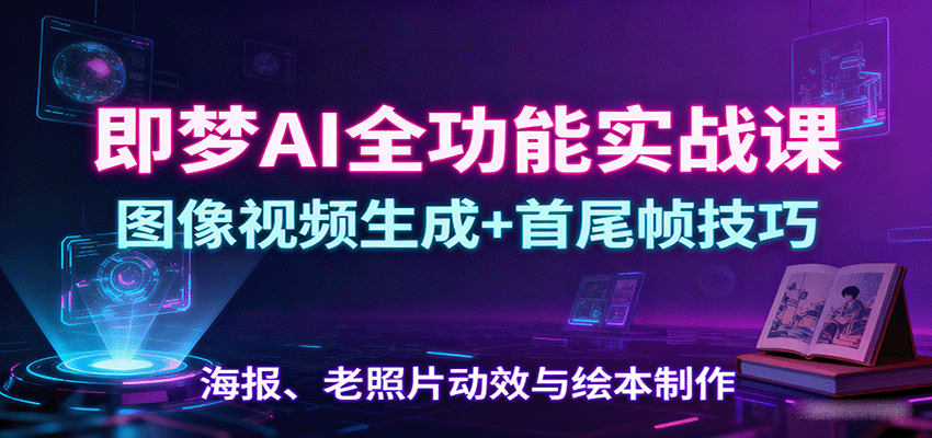即梦AI全功能实战课：图像视频生成+首尾帧技巧，海报、老照片动效与绘本制作跨境课程-外贸教程-精品网课-电商运营课库课堂