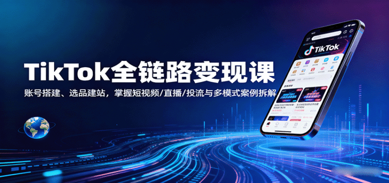TikTok全链路变现课:账号搭建、选品建站,掌握短视频/直播/投流与多模式案例拆解跨境课程-外贸教程-精品网课-电商运营课库课堂