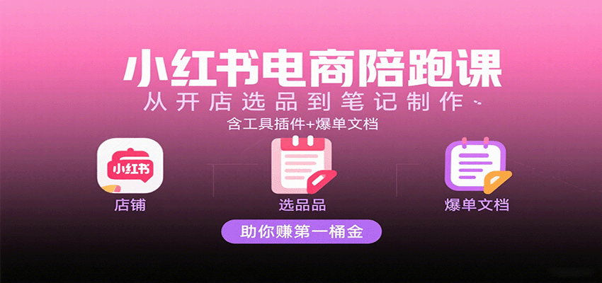 小红书电商陪跑课：从开店选品到笔记制作，含工具插件+爆单文档，助你赚第一桶金跨境课程-外贸教程-精品网课-电商运营课库课堂