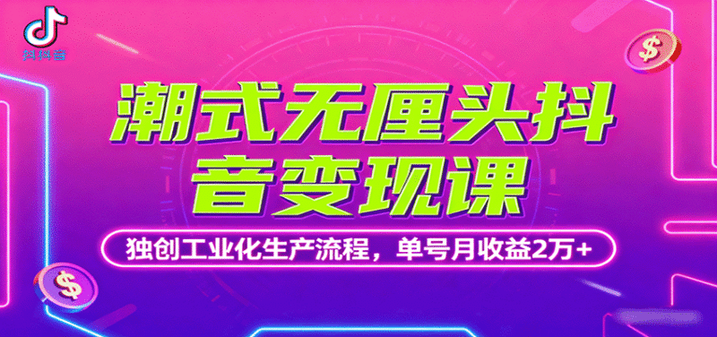 潮式无厘头抖音变现课，独创工业化生产流程，单号月收益2万+跨境课程-外贸教程-精品网课-电商运营课库课堂