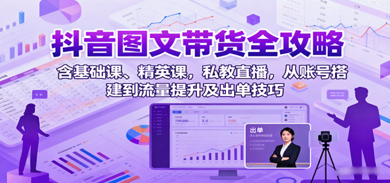 抖音图文带货全攻略:含基础课、精英课,私教直播,从账号搭建到流量提升及出单技巧跨境课程-外贸教程-精品网课-电商运营课库课堂