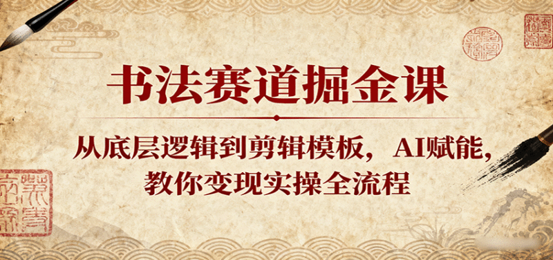 书法赛道掘金课：从底层逻辑到剪辑模板，AI赋能，教你变现实操全流程跨境课程-外贸教程-精品网课-电商运营课库课堂
